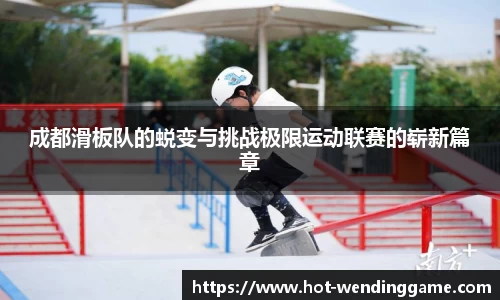 成都滑板队的蜕变与挑战极限运动联赛的崭新篇章