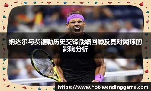 纳达尔与费德勒历史交锋战绩回顾及其对网球的影响分析