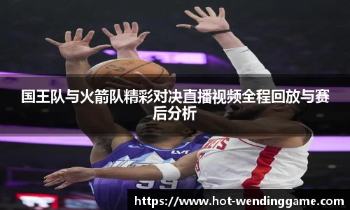 国王队与火箭队精彩对决直播视频全程回放与赛后分析